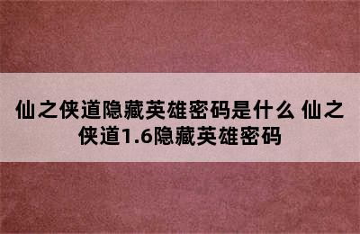 仙之侠道隐藏英雄密码是什么 仙之侠道1.6隐藏英雄密码